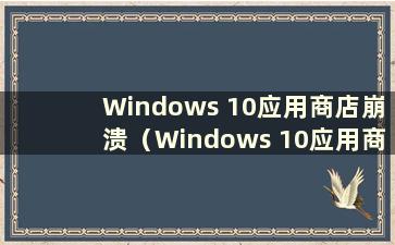 Windows 10应用商店崩溃（Windows 10应用商店无法打开并崩溃）